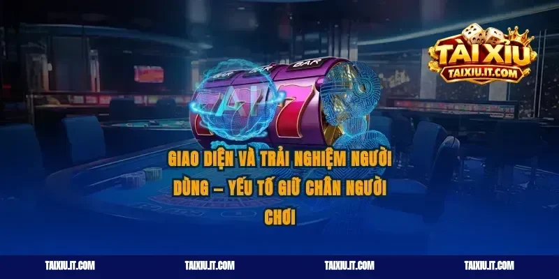 Giao diện và trải nghiệm người dùng — yếu tố giữ chân người chơi