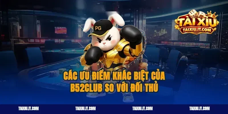 Các ưu điểm khác biệt của B52club so với đối thủ