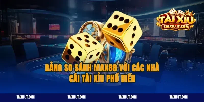 Bảng so sánh Max88 với các nhà cái tài xỉu phổ biến