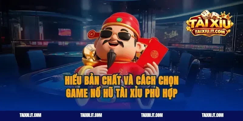 Hiểu bản chất và cách chọn game nổ hũ tài xỉu phù hợp