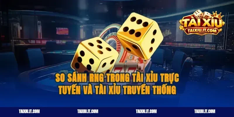 So Sánh RNG Trong Tài Xỉu Trực Tuyến Và Tài Xỉu Truyền Thống