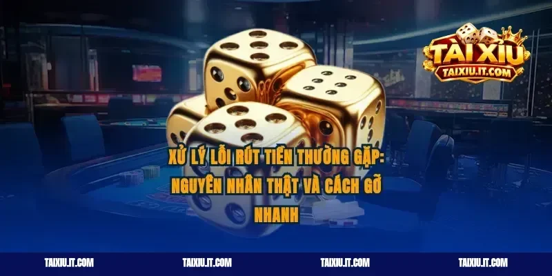 Xử lý lỗi rút tiền thường gặp: nguyên nhân thật và cách gỡ nhanh