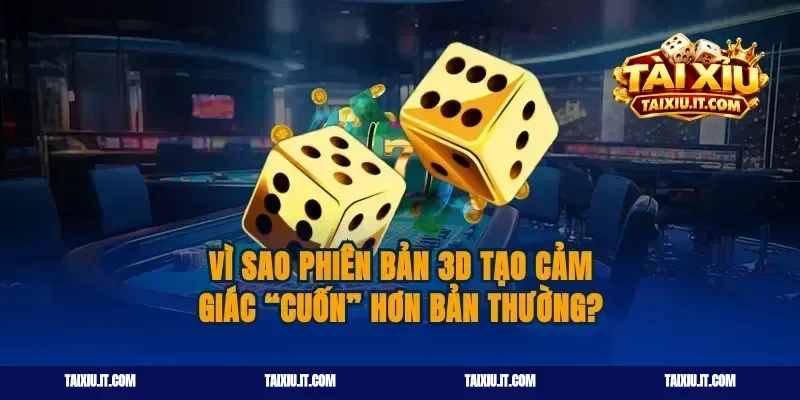 Vì sao phiên bản tài xỉu 3D tạo cảm giác “cuốn” hơn bản thường?