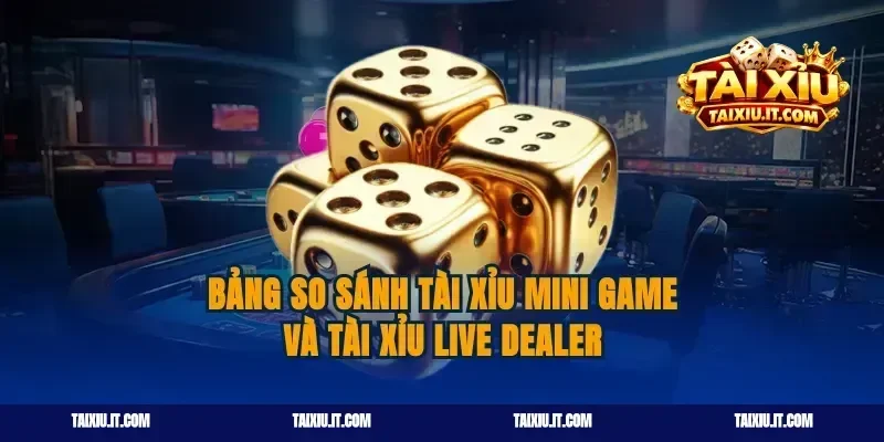 Bảng so sánh tài xỉu mini game và tài xỉu live dealer