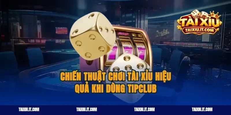 Chiến thuật chơi tài xỉu hiệu quả khi dùng tipclub
