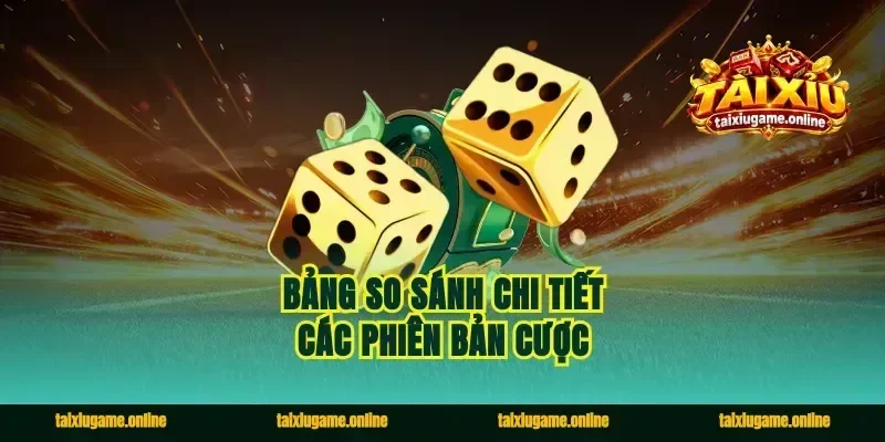 Bảng so sánh chi tiết các phiên bản cược