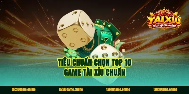 Tiêu chuẩn chọn top 10 game tài xỉu chuẩn