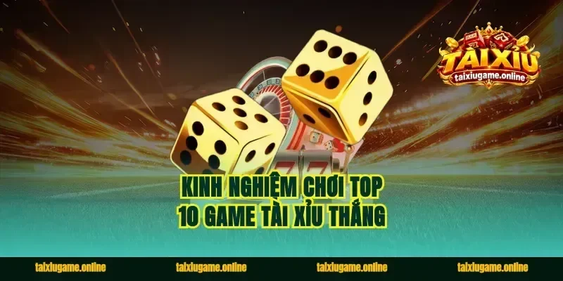 Kinh nghiệm chơi top 10 game tài xỉu thắng